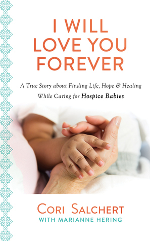 I Will Love You Forever: A True Story about Finding Life, HopeHealing While Caring for Hospice Babies by Cori Salchert, Marianne Hering