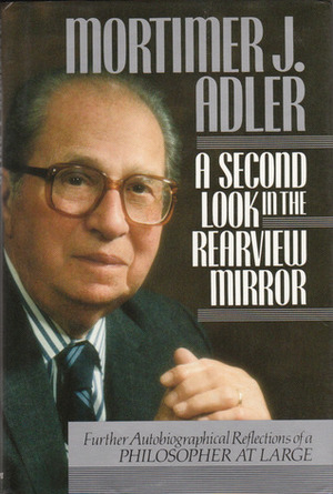 A Second Look in the Rearview Mirror: Further Autobiographical Reflections of a Philosopher at Large by Mortimer J. Adler