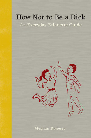 How Not to Be a Dick: An Everyday Etiquette Guide by Meghan Doherty