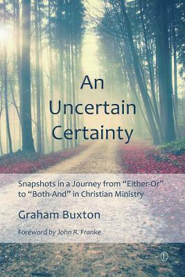 An Uncertain Certainty: Snapshots in a Journey from 'either-Or' to 'both-And' in Christian Ministry by Graham Buxton