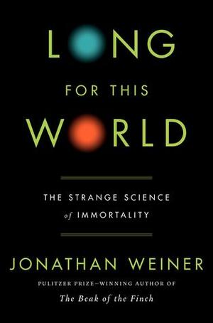 Long for This World: The Strange Science of Immortality by Jonathan Weiner, Jonathan Weiner