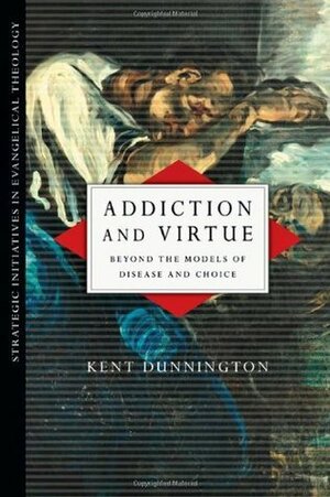 Addiction and Virtue: Beyond the Models of Disease and Choice (Strategic Initiatives in Evangelical Theology) by Kent Dunnington