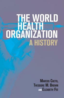 The World Health Organization by Elizabeth Fee, Theodore M. Brown, Marcos Cueto