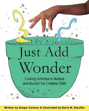 Just Add Wonder: Cooking Activities to Nurture & Nourish the Creative Child by Ginger Carlson