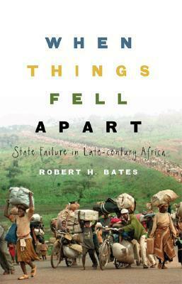 When Things Fell Apart: State Failure in Late-Century Africa by Robert H. Bates