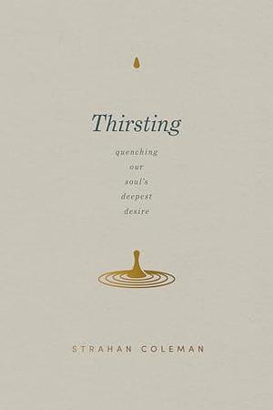 Thirsting: Quenching Our Soul's Deepest Desire by Strahan Coleman, Strahan Coleman