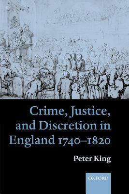 Crime, Justice and Discretion in England 1740-1820 by Peter King