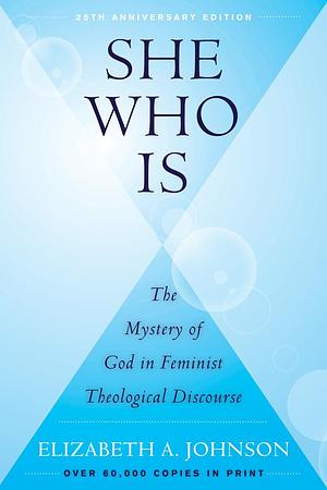 She Who Is (25th Anniversary Edition): The Mystery of God in Feminist Theological Discourse by Elizabeth A. Johnson, Elizabeth A. Johnson