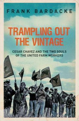 Trampling Out the Vintage: Cesar Chavez and the Two Souls of the United Farm Workers by Frank Bardacke
