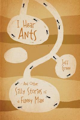 I Hear Ants: And Other Silly Stories of a Funny Man by Jeff Green