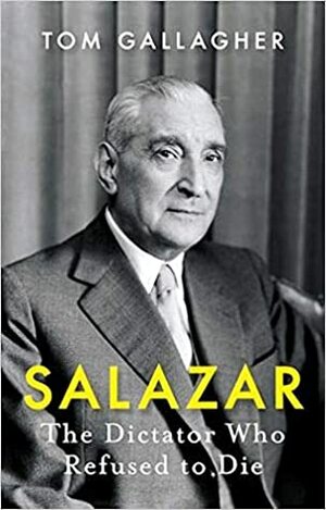 Salazar: The Dictator Who Refused to Die by Tom Gallagher