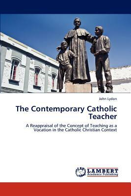 The Contemporary Catholic Teacher by John Lydon