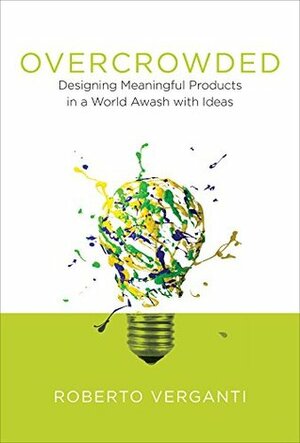 Overcrowded: Designing Meaningful Products in a World Awash with Ideas (Design Thinking, Design Theory) by Roberto Verganti