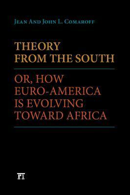 Theory from the South: Or, How Euro-America Is Evolving Toward Africa by John L. Comaroff, Jean Comaroff