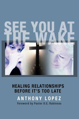 See You At The Wake: Healing Relationships Before It's Too Late by Anthony Lopez