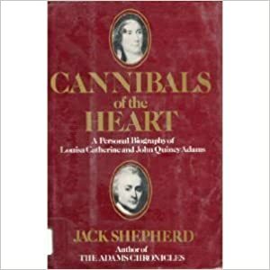 Cannibals of the Heart: A Personal Biography of Louisa Catherine & John Quincy Adams by Jack Shepherd