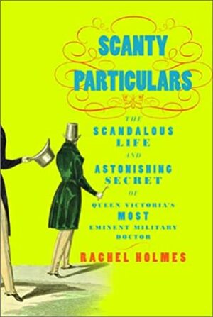 Scanty Particulars: The Scandalous Life and Astonishing Secret of James Barry, Queen Victoria's Most Eminent Military Doctor by Rachel Holmes, James Barry