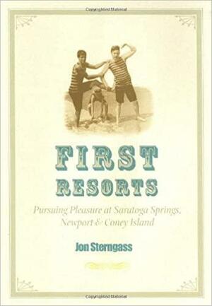 First Resorts: Pursuing Pleasure at Saratoga Springs, Newport, & Coney Island by Jon Sterngass