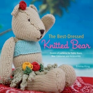 The Best-Dressed Knitted Bear: Dozens of Patterns for Teddy Bears, Bear Costumes, and Accessories by Emma King