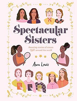 Spectacular Sisters: Amazing Stories of Sisters from Around the World by Aura Lewis, Aura Lewis