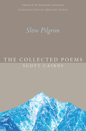 Slow Pilgrim: The Collected Poems by Scott Cairns, Richard Howard, Gregory Wolfe