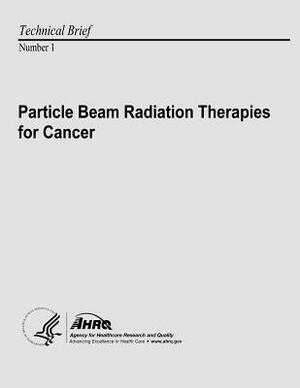 Particle Beam Radiation Therapies for Cancer: Technical Brief Number 1 by Agency for Healthcare Resea And Quality, U.S. Department of Health and Human Services