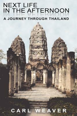 Next Life in the Afternoon: A Journey Through Thailand by Carl E. Weaver