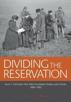 Dividing the Reservation: Alice C. Fletcher's Nez Perce Allotment Diaries and Letters, 1889 - 1892 by Alice C. Fletcher
