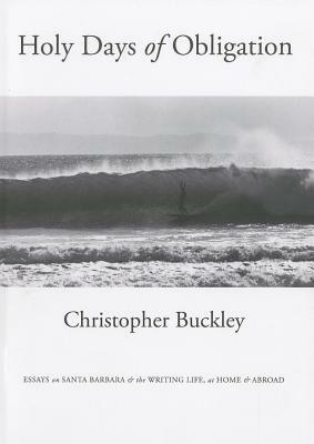 Holy Days of Obligation: Essays on Santa Barbara & the Writing Life, at Home & Abroad by Christopher Buckley