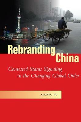 Rebranding China: Contested Status Signaling in the Changing Global Order by Xiaoyu Pu