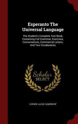 Esperanto the Universal Language: The Student's Complete Text Book, Containing Full Grammar, Exercises, Conversations, Commercial Letters, and Two Vocabularies by L.L. Zamenhof