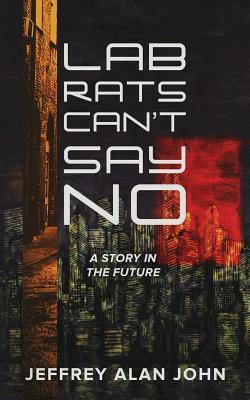 Lab Rats Can't Say No: A Story in the Future by Jeffrey John