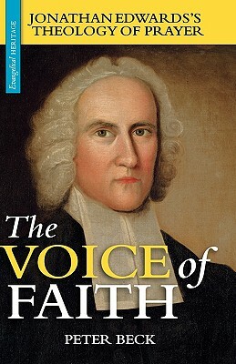 The Voice of Faith: Jonathan Edwards's Theology of Prayer by Peter Beck