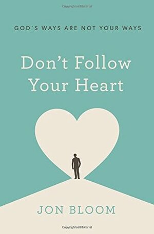 Don't Follow Your Heart: God's Ways Are Not Your Ways by Jon Bloom