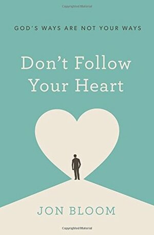 Don't Follow Your Heart: God's Ways Are Not Your Ways by Jon Bloom