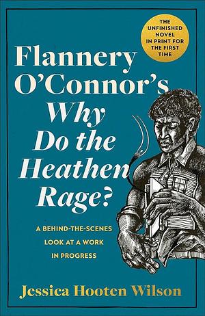 Flannery O'Connor's Why Do the Heathen Rage?: A Behind-the-Scenes Look at a Work in Progress by Jessica Hooten Wilson