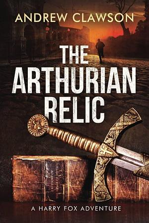 The Arthurian Relic: Harry Fox Book 1 by Andrew Clawson, Andrew Clawson