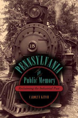 Pennsylvania in Public Memory: Reclaiming the Industrial Past by Carolyn Kitch