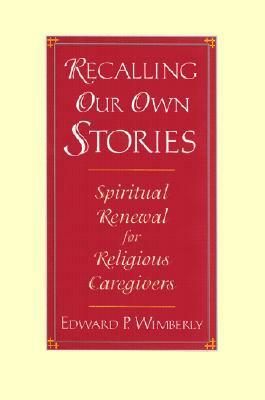 Recalling Our Own Stories: Spiritual Renewal for Religious Caregivers by Edward P. Wimberly