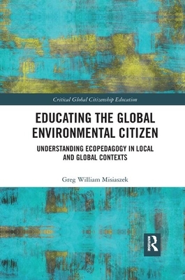 Educating the Global Environmental Citizen: Understanding Ecopedagogy in Local and Global Contexts by Greg William Misiaszek