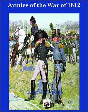 Armies of the War of 1812: The Armies of the United States, United Kingdom and Canada from 1812 - 1815 by Gabriele Esposito