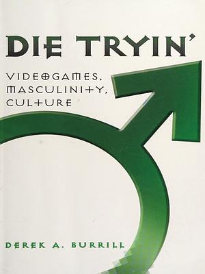 Die Tryin': Videogames, Masculinity, Culture by Derek A. Burrill