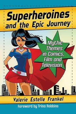 Superheroines and the Epic Journey: Mythic Themes in Comics, Film and Television by Valerie Estelle Frankel