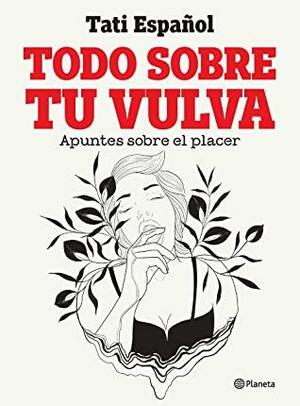 Todo sobre tu vulva: Apuntes sobre el placer by Tati Español