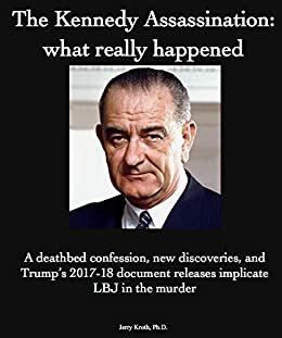 The Kennedy Assassination: what really happened: A deathbed confession, new discoveries, and Trump's 2017-18 document release implicates LBJ in the murder by Jerry Kroth