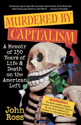 Murdered by Capitalism: A Memoir of 150 Years of Life and Death on the American Left by John Ross