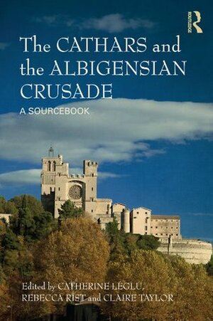 The Cathars and the Albigensian Crusade: A Sourcebook by Catherine E. Léglu, Claire Taylor, Rebecca Rist