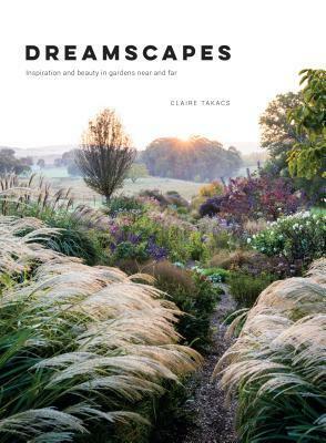 Dreamscapes: Inspiration and Beauty in Gardens Near and Far by Claire Takács