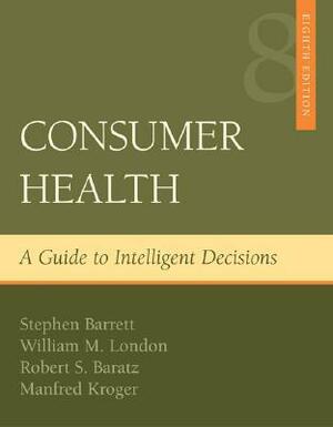Consumer Health: A Guide to Intelligent Decisions by Manfred Kroger, Stephen Barrett, Robert S. Baratz, William M. London