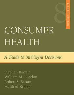 Consumer Health: A Guide to Intelligent Decisions by William M. London, Robert S. Baratz, Stephen Barrett, Manfred Kroger